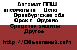 Автомат ППШ пневматика  › Цена ­ 10 000 - Оренбургская обл., Орск г. Оружие. Средства защиты » Другое   